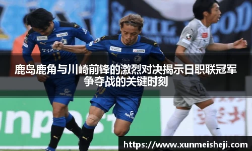 鹿岛鹿角与川崎前锋的激烈对决揭示日职联冠军争夺战的关键时刻